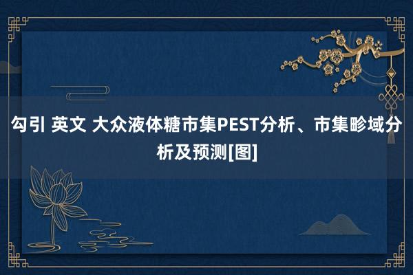 勾引 英文 大众液体糖市集PEST分析、市集畛域分析及预测[图]