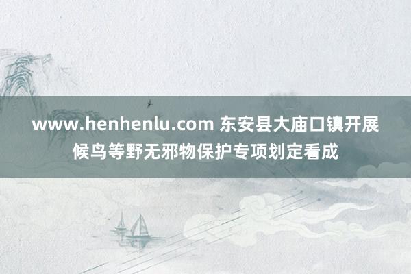 www.henhenlu.com 东安县大庙口镇开展候鸟等野无邪物保护专项划定看成