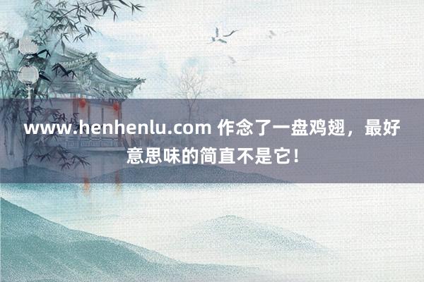 www.henhenlu.com 作念了一盘鸡翅，最好意思味的简直不是它！