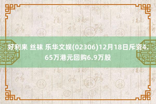 好利来 丝袜 乐华文娱(02306)12月18日斥资4.65万港元回购6.9万股