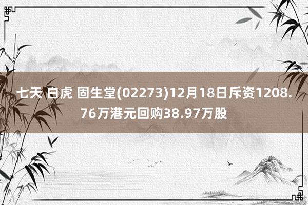 七天 白虎 固生堂(02273)12月18日斥资1208.76万港元回购38.97万股