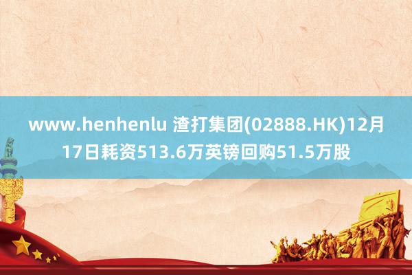 www.henhenlu 渣打集团(02888.HK)12月17日耗资513.6万英镑回购51.5万股