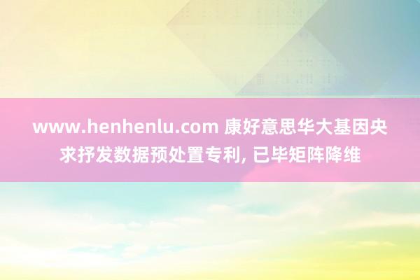 www.henhenlu.com 康好意思华大基因央求抒发数据预处置专利， 已毕矩阵降维