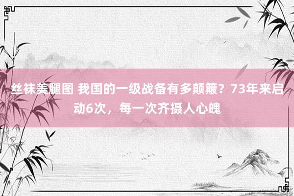 丝袜美腿图 我国的一级战备有多颠簸？73年来启动6次，每一次齐摄人心魄