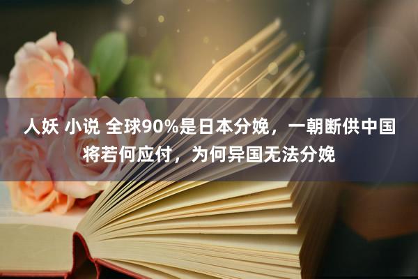 人妖 小说 全球90%是日本分娩，一朝断供中国将若何应付，为何异国无法分娩