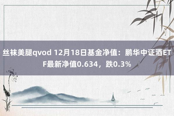 丝袜美腿qvod 12月18日基金净值：鹏华中证酒ETF最新净值0.634，跌0.3%