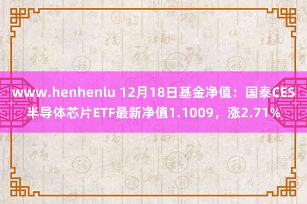 www.henhenlu 12月18日基金净值：国泰CES半导体芯片ETF最新净值1.1009，涨2.71%