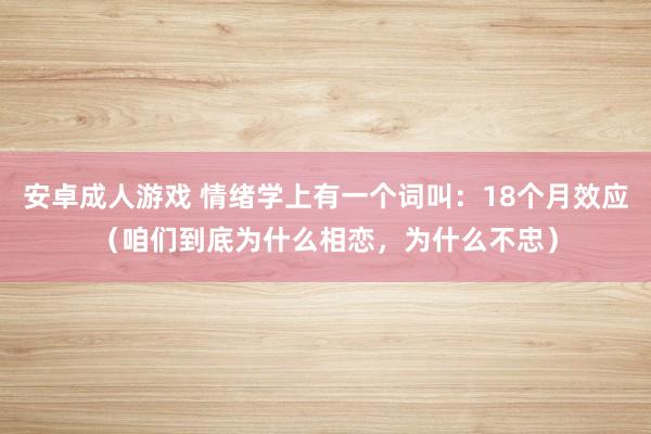 安卓成人游戏 情绪学上有一个词叫：18个月效应（咱们到底为什么相恋，为什么不忠）