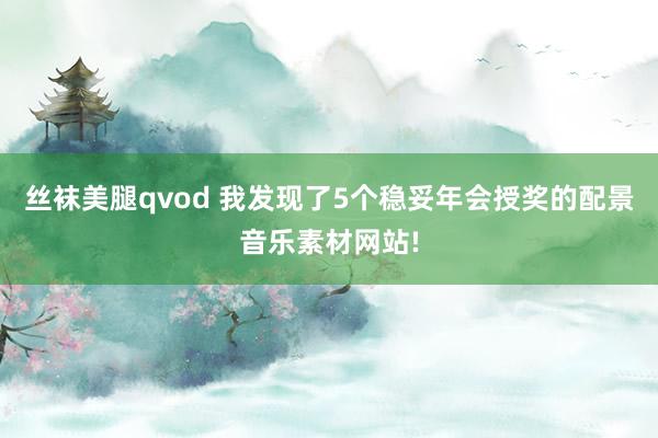 丝袜美腿qvod 我发现了5个稳妥年会授奖的配景音乐素材网站!