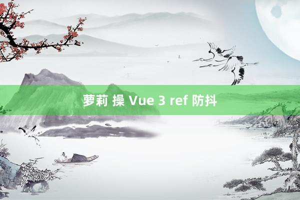 萝莉 操 Vue 3 ref 防抖