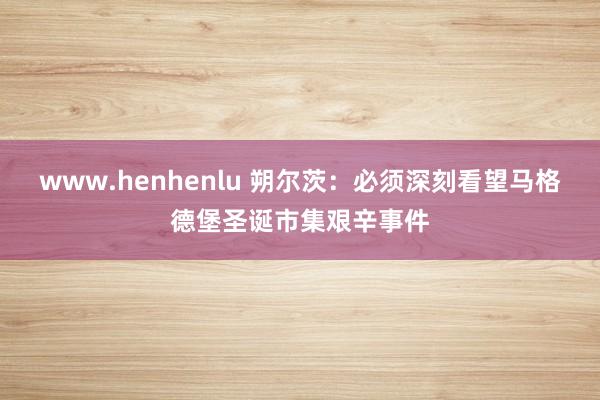 www.henhenlu 朔尔茨：必须深刻看望马格德堡圣诞市集艰辛事件