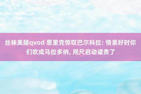 丝袜美腿qvod 恩里克惊叹巴尔科拉: 情景好时你们吹成马拉多纳， 咫尺启动谴责了