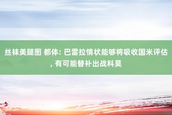 丝袜美腿图 都体: 巴雷拉情状能够将吸收国米评估， 有可能替补出战科莫