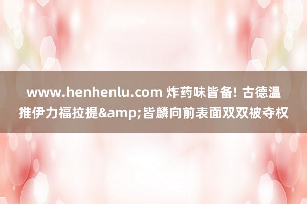 www.henhenlu.com 炸药味皆备! 古德温推伊力福拉提&皆麟向前表面双双被夺权