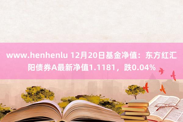 www.henhenlu 12月20日基金净值：东方红汇阳债券A最新净值1.1181，跌0.04%