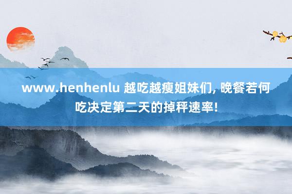 www.henhenlu 越吃越瘦姐妹们， 晚餐若何吃决定第二天的掉秤速率!