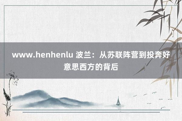 www.henhenlu 波兰：从苏联阵营到投奔好意思西方的背后