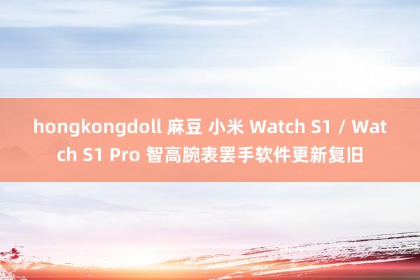 hongkongdoll 麻豆 小米 Watch S1 / Watch S1 Pro 智高腕表罢手软件更新复旧