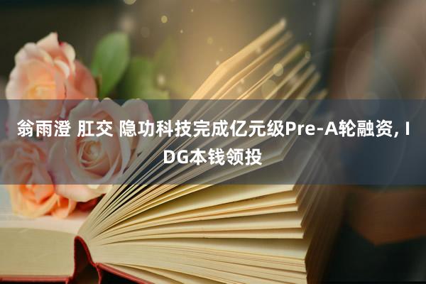 翁雨澄 肛交 隐功科技完成亿元级Pre-A轮融资， IDG本钱领投