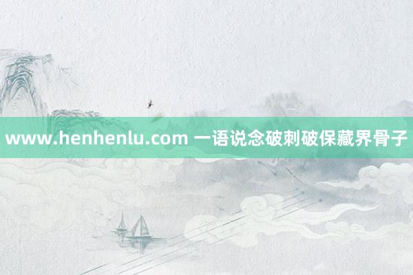 www.henhenlu.com 一语说念破刺破保藏界骨子