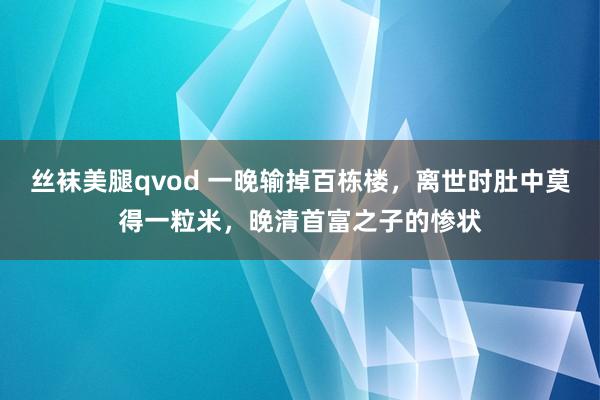 丝袜美腿qvod 一晚输掉百栋楼，离世时肚中莫得一粒米，晚清首富之子的惨状