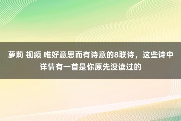 萝莉 视频 唯好意思而有诗意的8联诗，这些诗中详情有一首是你原先没读过的