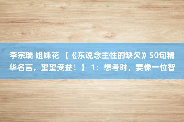 李宗瑞 姐妹花 【《东说念主性的缺欠》50句精华名言，望望受益！】 1：想考时，要像一位智