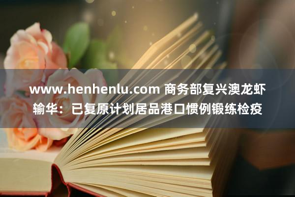 www.henhenlu.com 商务部复兴澳龙虾输华：已复原计划居品港口惯例锻练检疫