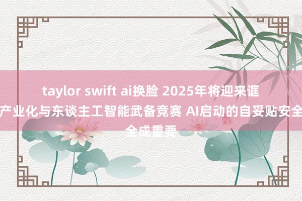 taylor swift ai换脸 2025年将迎来诓骗行径产业化与东谈主工智能武备竞赛 AI启动的自妥贴安全成重要