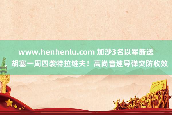 www.henhenlu.com 加沙3名以军断送，胡塞一周四袭特拉维夫！高尚音速导弹突防收效