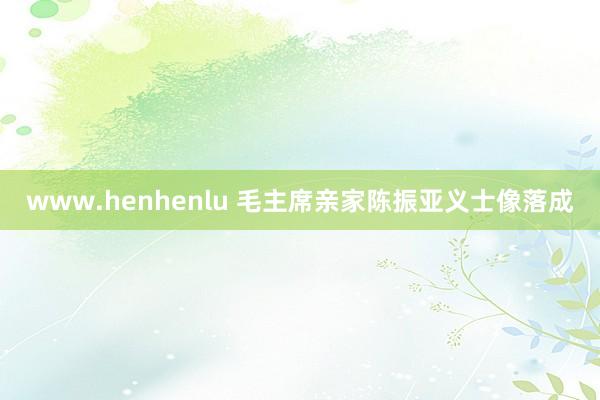 www.henhenlu 毛主席亲家陈振亚义士像落成