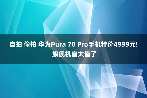 自拍 偷拍 华为Pura 70 Pro手机特价4999元! 旗舰机皇太值了