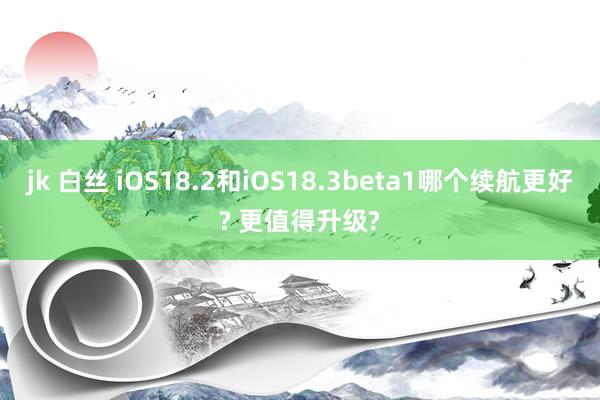 jk 白丝 iOS18.2和iOS18.3beta1哪个续航更好? 更值得升级?