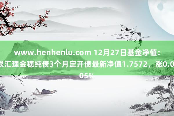 www.henhenlu.com 12月27日基金净值：农银汇理金穗纯债3个月定开债最新净值1.7572，涨0.05%