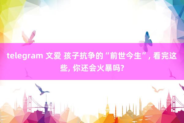 telegram 文爱 孩子抗争的“前世今生”， 看完这些， 你还会火暴吗?