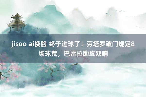 jisoo ai换脸 终于进球了！劳塔罗破门规定8场球荒，巴雷拉助攻双响