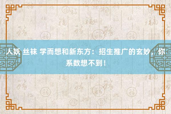 人妖 丝袜 学而想和新东方：招生推广的玄妙，你系数想不到！