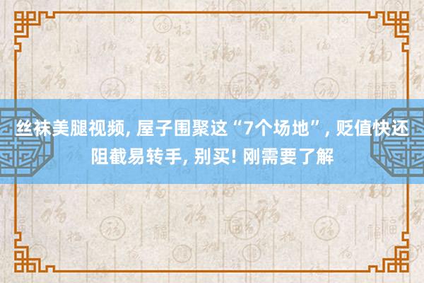 丝袜美腿视频， 屋子围聚这“7个场地”， 贬值快还阻截易转手， 别买! 刚需要了解