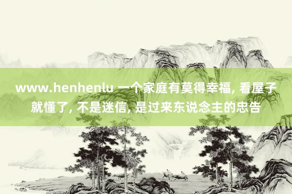 www.henhenlu 一个家庭有莫得幸福， 看屋子就懂了， 不是迷信， 是过来东说念主的忠告