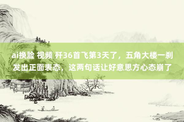 ai换脸 视频 歼36首飞第3天了，五角大楼一刹发出正面表态，这两句话让好意思方心态崩了