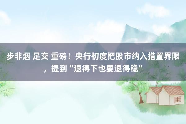 步非烟 足交 重磅！央行初度把股市纳入措置界限，提到“退得下也要退得稳”