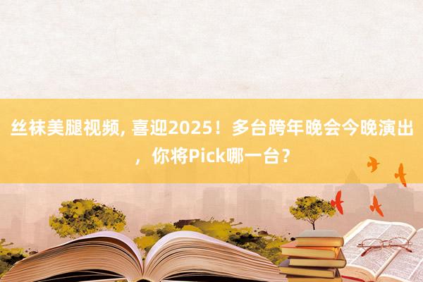 丝袜美腿视频， 喜迎2025！多台跨年晚会今晚演出，你将Pick哪一台？