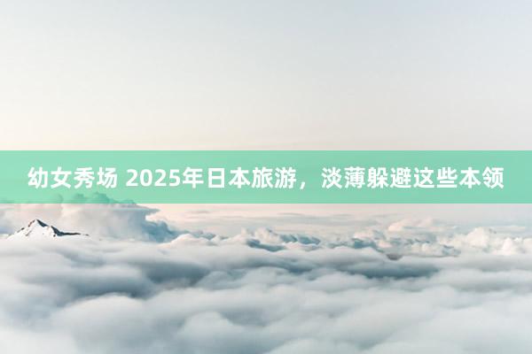 幼女秀场 2025年日本旅游，淡薄躲避这些本领