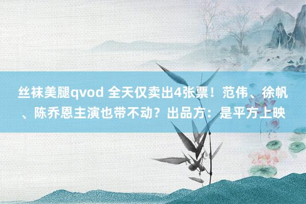 丝袜美腿qvod 全天仅卖出4张票！范伟、徐帆、陈乔恩主演也带不动？出品方：是平方上映