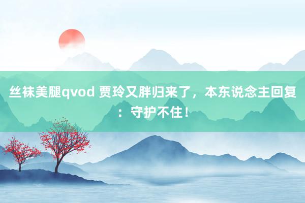 丝袜美腿qvod 贾玲又胖归来了，本东说念主回复：守护不住！