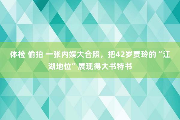 体检 偷拍 一张内娱大合照，把42岁贾玲的“江湖地位”展现得大书特书