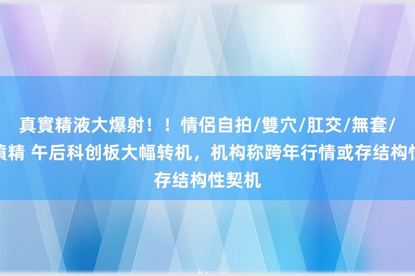 真實精液大爆射！！情侶自拍/雙穴/肛交/無套/大量噴精 午后科创板大幅转机，机构称跨年行情或存结构性契机