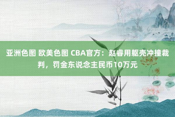 亚洲色图 欧美色图 CBA官方：赵睿用躯壳冲撞裁判，罚金东说念主民币10万元