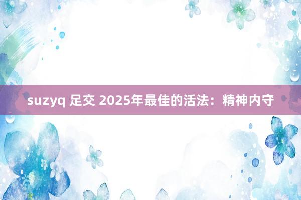 suzyq 足交 2025年最佳的活法：精神内守