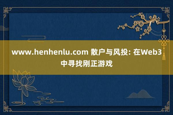 www.henhenlu.com 散户与风投: 在Web3中寻找刚正游戏